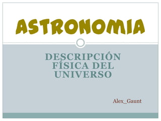 Astronomia
  DESCRIPCIÓN
   FÍSICA DEL
   UNIVERSO

           Alex_Gaunt
 