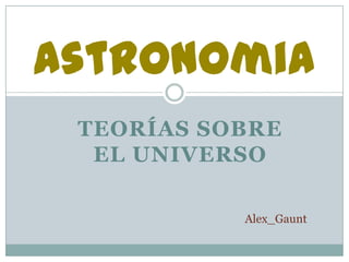 Astronomia
 TEORÍAS SOBRE
  EL UNIVERSO

           Alex_Gaunt
 