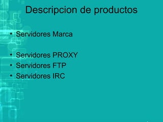 Descripcion de productos
• Servidores Marca
• Servidores PROXY
• Servidores FTP
• Servidores IRC

 