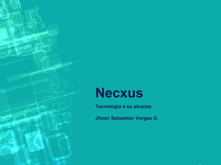 Necxus
Tecnología a su alcanze
Jhoan Sebastian Vargas G.

 