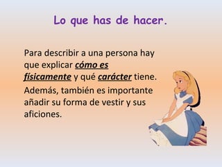 Lo que has de hacer. 
Para describir a una persona hay 
que explicar cómo es 
físicamente y qué carácter tiene. 
Además, t...