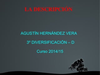   
LA DESCRIPCIÓN
AGUSTÍN HERNÁNDEZ VERA
3º DIVERSIFICACIÓN – D
Curso 2014/15
 