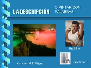 L A DESCRIPCIÓN
Cataratas del Niágara
Brad Pitt
Playstation 3
O PINTAR CON
PALABRAS
 