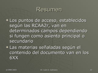Resumen Los puntos de acceso, establecidos según las RCAA2r, van en determinados campos dependiendo si fungen como asiento principal o secundario Las materias señaladas según el contenido del documento van en los 6XX 
