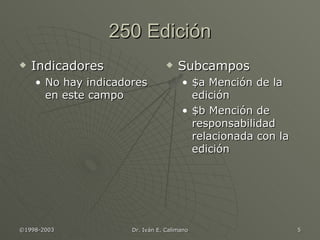 250 Edición Indicadores No hay indicadores en este campo Subcampos $a Mención de la edición $b Mención de responsabilidad relacionada con la edición 