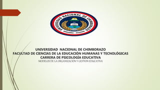 UNIVERSIDAD NACIONAL DE CHIMBORAZO
FACULTAD DE CIENCIAS DE LA EDUCACIÓN HUMANAS Y TECNOLÓGICAS
CARRERA DE PSICOLOGÍA EDUCATIVA
MODELOS DE LA ORGANIZACIÓN Y GESTION EDUCATIVA
 