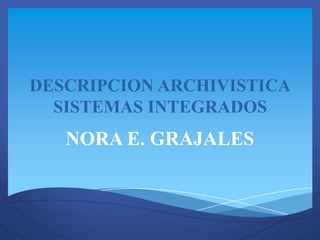 DESCRIPCION ARCHIVISTICA
  SISTEMAS INTEGRADOS
   NORA E. GRAJALES
 