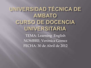 TEMA: Learning English
NOMBRE: Verónica Gómez
FECHA: 30 de Abril de 2012
 