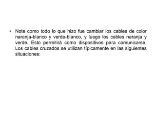 • Note como todo lo que hizo fue cambiar los cables de color
  naranja-blanco y verde-blanco, y luego los cables naranja y
  verde. Esto permitirá como dispositivos para comunicarse.
  Los cables cruzados se utilizan típicamente en las siguientes
  situaciones:
 