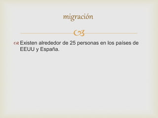 
 Existen alrededor de 25 personas en los países de
EEUU y España.
migración
 