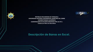 REPÚBLICA BOLIVARIANA DE VENEZUELA
UNIVERSIDAD NACIONAL EXPERIMENTAL MARÍTIMA DEL CARIBE
VICERRECTORADO ACADÉMICO
COORDINACIÓN DE ESTUDIOS MEDIADOS POR LAS TIC´L
Cátedra de Taller de Informática
Descripción de Barras en Excel.
 