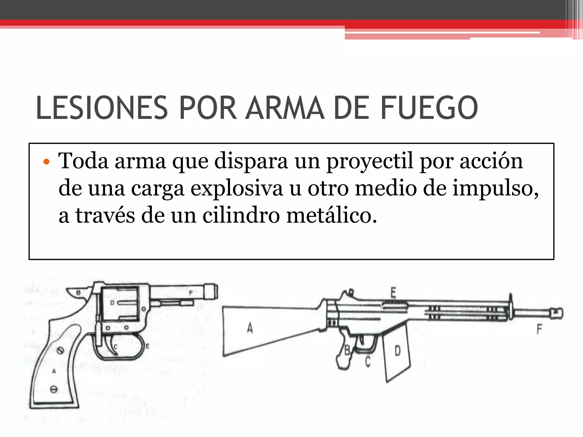 LESIONES POR ARMA DE FUEGOToda arma que dispara un proyectil por acción de una carga explosiva u otro medio de impulso, a través de un cilindro metálico.