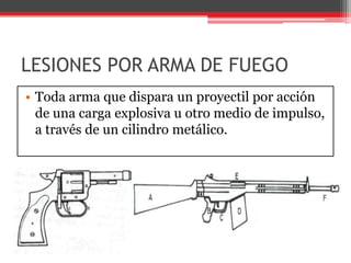 LESIONES POR ARMA DE FUEGOToda arma que dispara un proyectil por acción de una carga explosiva u otro medio de impulso, a través de un cilindro metálico.