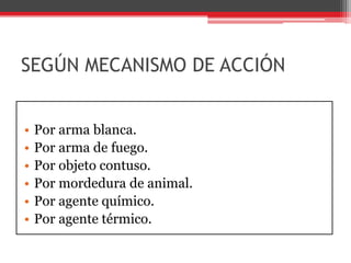SEGÚN MECANISMO DE ACCIÓN Por arma blanca. Por arma de fuego. Por objeto contuso. Por mordedura de animal. Por agente químico. Por agente térmico. 