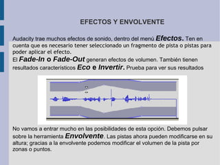 EFECTOS Y ENVOLVENTE

Audacity trae muchos efectos de sonido, dentro del menú Efectos. Ten en
cuenta que es necesario tene...