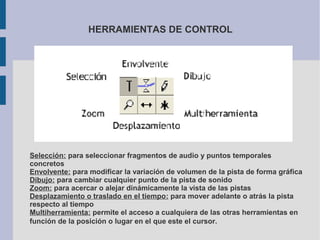 HERRAMIENTAS DE CONTROL




Selección: para seleccionar fragmentos de audio y puntos temporales
concretos
Envolvente: para...