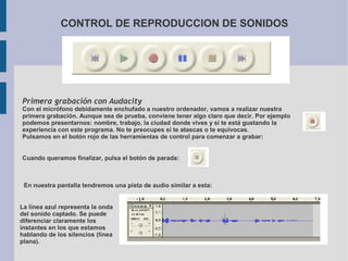 CONTROL DE REPRODUCCION DE SONIDOS




Primera grabación con Audacity
Con el micrófono debidamente enchufado a nuestro ord...