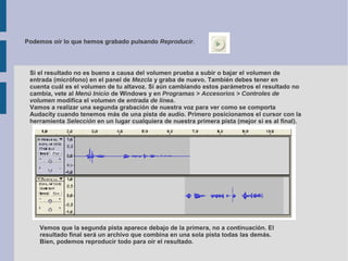 Podemos oír lo que hemos grabado pulsando Reproducir.




 Si el resultado no es bueno a causa del volumen prueba a subir ...