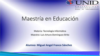 Maestría en Educación
Materia: Tecnología Informática
Maestro: Luis Arturo Domínguez Brito
Alumno: Miguel Angel Franco Sánchez
 