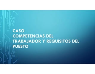 CASO
COMPETENCIAS DEL
TRABAJADOR Y REQUISITOS DEL
PUESTO
 