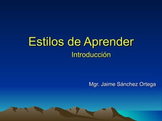 Estilos de Aprender Introducción Mgr. Jaime Sánchez Ortega 