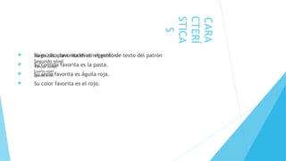  Haga clic para modificar el estilo de texto del patrón
Segundo nivel
Tercer nivel
Cuarto nivel
Quinto nivel
CARA
CTERÍ
STICA
S
 Su música favorita es el reggaetón.
 Su comida favorita es la pasta.
 Su serie favorita es Águila roja.
 Su color favorita es el rojo.
 