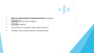  Haga clic para modificar el estilo de texto del patrón
Segundo nivel
Tercer nivel
Cuarto nivel
Quinto nivel
SU
FAMIL
IA
 Tiene un hermano que se llama, Christian.
 Su madre se llama Mari Ángeles.
 Y su padre Manolo.
 Le encantan los animales sobre todo los perros.
 También tiene un perro grande, llamado Chico.
 