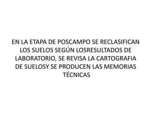 EN LA ETAPA DE POSCAMPO SE RECLASIFICAN
LOS SUELOS SEGÚN LOSRESULTADOS DE
LABORATORIO, SE REVISA LA CARTOGRAFIA
DE SUELOSY SE PRODUCEN LAS MEMORIAS
TÉCNICAS
 