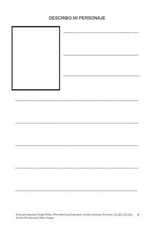 Autor pictogramas Sergio Palau. Procedencia pictogramas catedu.es/arasaac Licencia: CC (BY-NC-SA)
Autora del material: Julia Azagra
4
DESCRIBO MI PERSONAJE
---------------------------------------------------------------------
---------------------------------------------------------------------
-----------------------------------------------------------------------------------------------------------------
-----------------------------------------------------------------------------------------------------------------
-----------------------------------------------------------------------------------------------------------------
-----------------------------------------------------------------------------------------------------------------
----------------------------------------------------------------------------------------------------------------
 