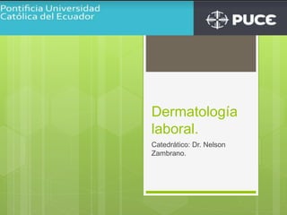 Dermatología
laboral.
Catedrático: Dr. Nelson
Zambrano.
 