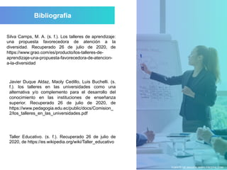 Silva Camps, M. A. (s. f.). Los talleres de aprendizaje:
una propuesta favorecedora de atención a la
diversidad. Recuperado 26 de julio de 2020, de
https://www.grao.com/es/producto/los-talleres-de-
aprendizaje-una-propuesta-favorecedora-de-atencion-
a-la-diversidad
Javier Duque Aldaz, Maoly Cedillo, Luis Buchelli. (s.
f.). los talleres en las universidades como una
alternativa y/o complemento para el desarrollo del
conocimiento en las instituciones de enseñanza
superior. Recuperado 26 de julio de 2020, de
https://www.pedagogia.edu.ec/public/docs/Comision_
2/los_talleres_en_las_universidades.pdf
Taller Educativo. (s. f.). Recuperado 26 de julio de
2020, de https://es.wikipedia.org/wiki/Taller_educativo
FUENTE DE IMAGEN: WWW.FREEPIK.COM
 