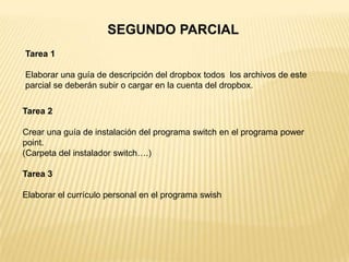 SEGUNDO PARCIALTarea 1Elaborar una guía de descripción del dropbox todos  los archivos de este parcial se deberán subir o cargar en la cuenta del dropbox.Tarea 2Crear una guía de instalación del programa switch en el programa powerpoint.(Carpeta del instalador switch….)Tarea 3Elaborar el currículo personal en el programa swish