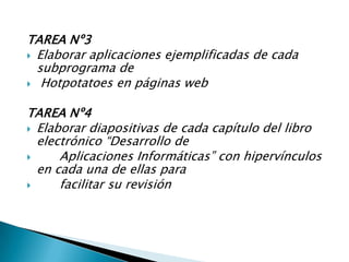 TAREA Nº3Elaborar aplicaciones ejemplificadas de cada subprograma de    Hotpotatoesen páginas webTAREA Nº4Elaborar diapositivas de cada capítulo del libro electrónico “Desarrollo de          Aplicaciones Informáticas” con hipervínculos en cada una de ellas para                          facilitar su revisión 
