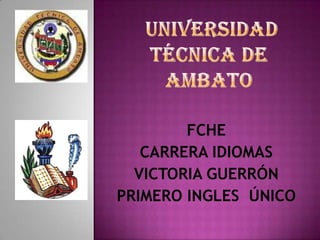  UNIVERSIDAD TÉCNICA DE AMBATO FCHE CARRERA IDIOMAS VICTORIA GUERRÓN PRIMERO INGLES  ÚNICO 