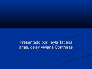 Presentado por: leyla Tatiana
arias, deisy viviana Contreras
 