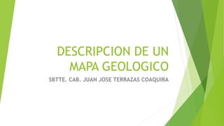 DESCRIPCION DE UN
MAPA GEOLOGICO
SBTTE. CAB. JUAN JOSE TERRAZAS COAQUIRA
 