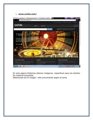 8.   www.corbis.com/




En esta página Podemos obtener imágenes específicas para los diseños
de nuestros proyectos.
Obteniendo así la imagen más conveniente según el tema.
 