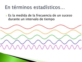  Es la medida de la frecuencia de un suceso
durante un intervalo de tiempo
 