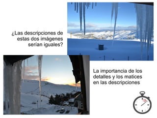 La importancia de los
detalles y los matices
en las descripciones
¿Las descripciones de
estas dos imágenes
serían iguales?
 
