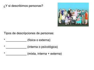 ¿Y si describimos personas?
Tipos de descripciones de personas:
* ____________ (física o externa)
* ____________ (interna o psícológica)
* ____________ (mixta, interna + externa)
 