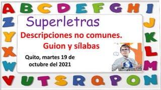 Superletras
Quito, martes 19 de
octubre del 2021
Descripciones no comunes.
Guion y sílabas
 