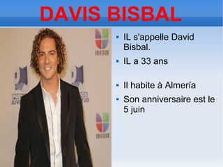 DAVIS BISBAL
         IL s'appelle David
          Bisbal.
         IL a 33 ans

         Il habite à Almería
         Son anniversaire est le
          5 juin
 