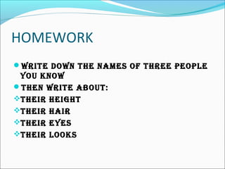 HOMEWORK
WRITE DOWN THE NAMES OF THREE PEOPLE
YOU KNOW
THEN WRITE ABOUT:
THEIR HEIGHT
THEIR HAIR
THEIR EYES
THEIR LOOKS
 