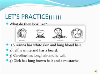 LET’S PRACTICE¡¡¡¡¡¡
What do they look like?
1) Suzanna has white skin and long blond hair.
2) Jeff is white and has a beard.
3) Caroline has long hair and is tall.
4) Dick has long brown hair and a mustache.
 