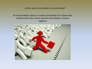 ¿Cómo aporta la profesión a la comunidad?
Un emprendedor aporta a nuestra comunidad con el desarrollo,
planteamiento de nuevas opciones de trabajos o nuevos
negocios.
 