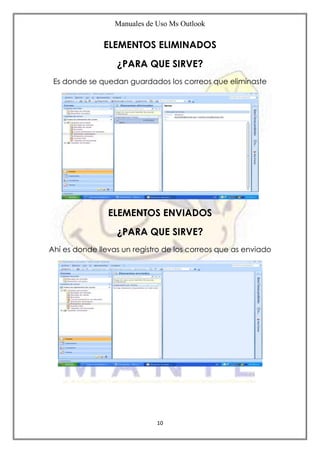Manuales de Uso Ms Outlook
10
ELEMENTOS ELIMINADOS
¿PARA QUE SIRVE?
Es donde se quedan guardados los correos que eliminaste
ELEMENTOS ENVIADOS
¿PARA QUE SIRVE?
Ahí es donde llevas un registro de los correos que as enviado
 