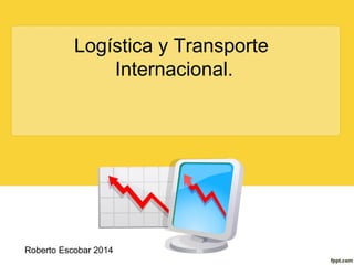 Logística y Transporte
Internacional.

Roberto Escobar 2014

 