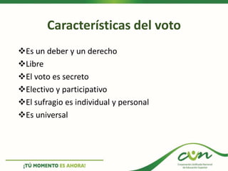 Es un deber y un derecho
Libre
El voto es secreto
Electivo y participativo
El sufragio es individual y personal
Es universal
Características del voto
 