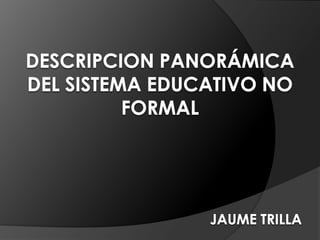 DESCRIPCION PANORÁMICA DEL SISTEMA EDUCATIVO NO FORMALJAUME TRILLA 