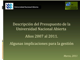 Marzo, 2011 Universidad Nacional Abierta Descripción del Presupuesto de la Universidad Nacional Abierta  Años 2007 al 2011. Algunas implicaciones para la gestión 